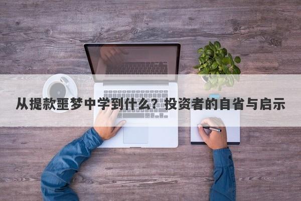 从提款噩梦中学到什么？投资者的自省与启示-第1张图片-要懂汇圈网