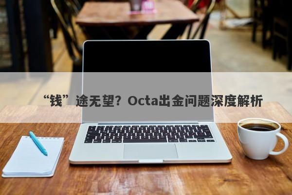 “钱”途无望？Octa出金问题深度解析-第1张图片-要懂汇圈网