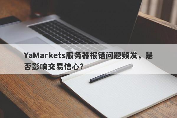 YaMarkets服务器报错问题频发，是否影响交易信心？-第1张图片-要懂汇圈网