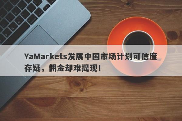 YaMarkets发展中国市场计划可信度存疑，佣金却难提现！-第1张图片-要懂汇圈网