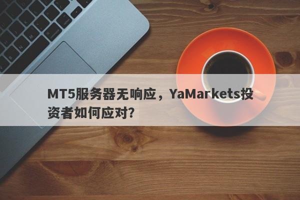 MT5服务器无响应，YaMarkets投资者如何应对？-第1张图片-要懂汇圈网