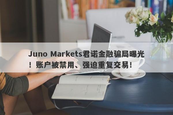 Juno Markets君诺金融骗局曝光！账户被禁用、强迫重复交易！-第1张图片-要懂汇圈网