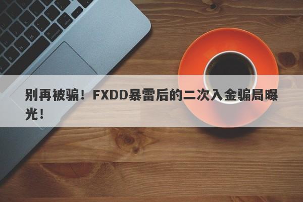 别再被骗！FXDD暴雷后的二次入金骗局曝光！-第1张图片-要懂汇圈网