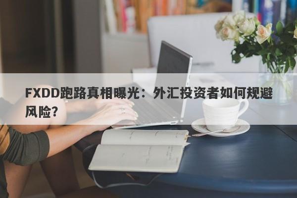 FXDD跑路真相曝光：外汇投资者如何规避风险？-第1张图片-要懂汇圈网