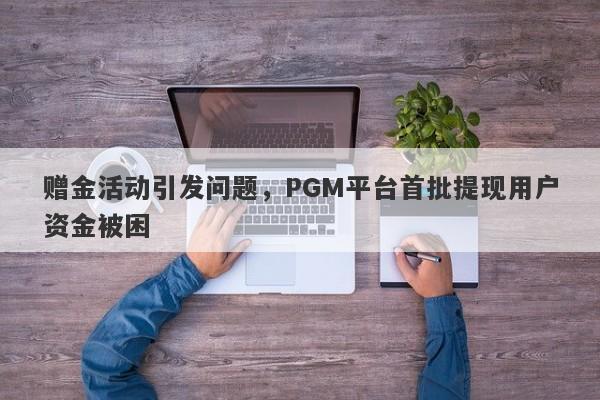 赠金活动引发问题，PGM平台首批提现用户资金被困-第1张图片-要懂汇圈网