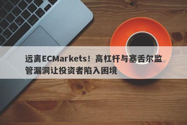 远离ECMarkets！高杠杆与塞舌尔监管漏洞让投资者陷入困境-第1张图片-要懂汇圈网