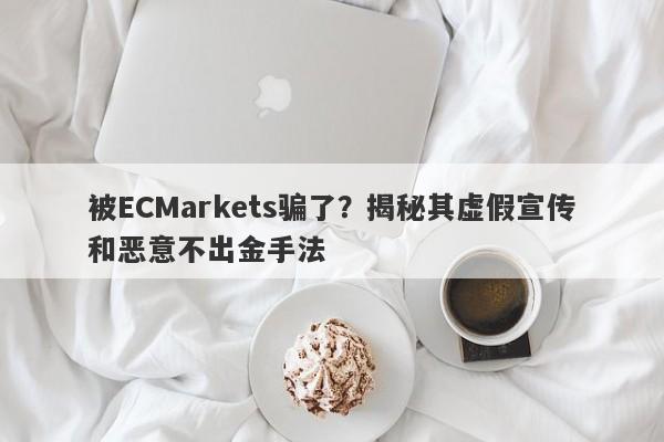 被ECMarkets骗了？揭秘其虚假宣传和恶意不出金手法-第1张图片-要懂汇圈网