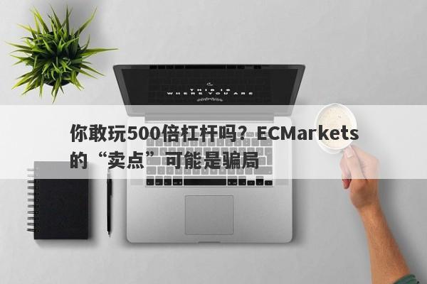 你敢玩500倍杠杆吗？ECMarkets的“卖点”可能是骗局-第1张图片-要懂汇圈网