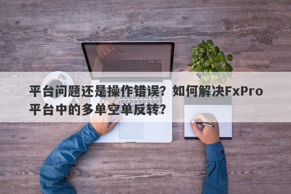 平台问题还是操作错误？如何解决FxPro平台中的多单空单反转？-第1张图片-要懂汇圈网