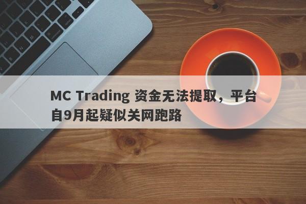 MC Trading 资金无法提取，平台自9月起疑似关网跑路-第1张图片-要懂汇圈网