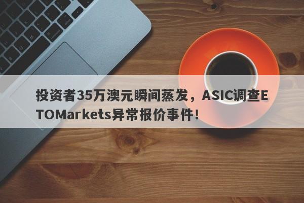 投资者35万澳元瞬间蒸发，ASIC调查ETOMarkets异常报价事件！-第1张图片-要懂汇圈网