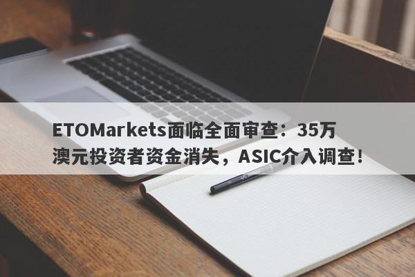 ETOMarkets面临全面审查：35万澳元投资者资金消失，ASIC介入调查！-第1张图片-要懂汇圈网