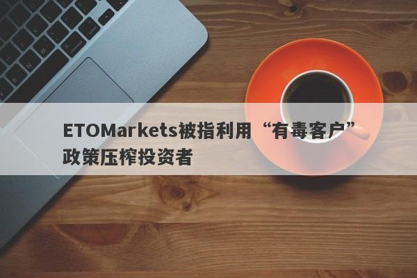 ETOMarkets被指利用“有毒客户”政策压榨投资者-第1张图片-要懂汇圈网