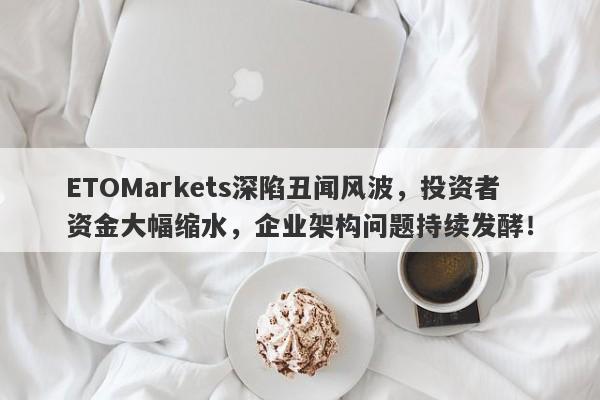 ETOMarkets深陷丑闻风波，投资者资金大幅缩水，企业架构问题持续发酵！-第1张图片-要懂汇圈网