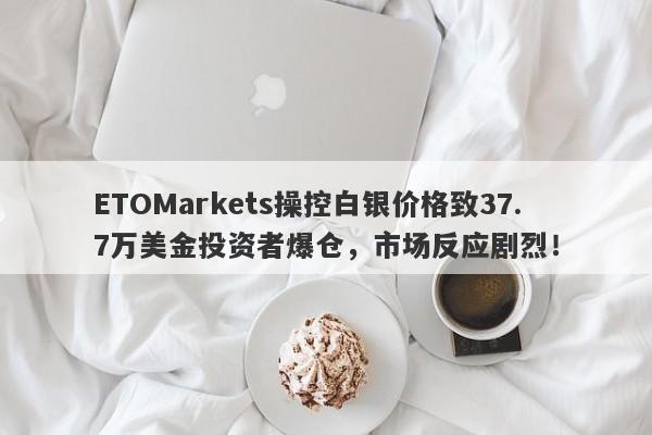 ETOMarkets操控白银价格致37.7万美金投资者爆仓，市场反应剧烈！-第1张图片-要懂汇圈网