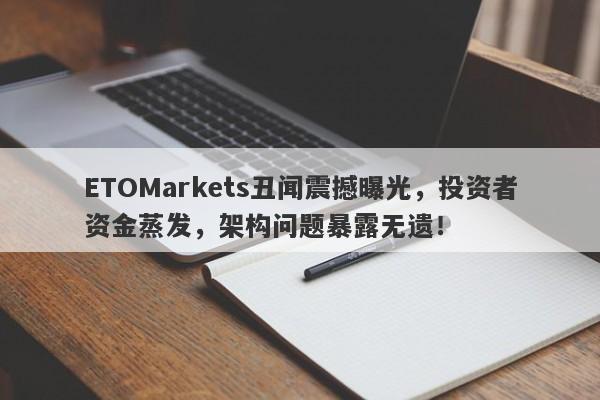 ETOMarkets丑闻震撼曝光，投资者资金蒸发，架构问题暴露无遗！-第1张图片-要懂汇圈网