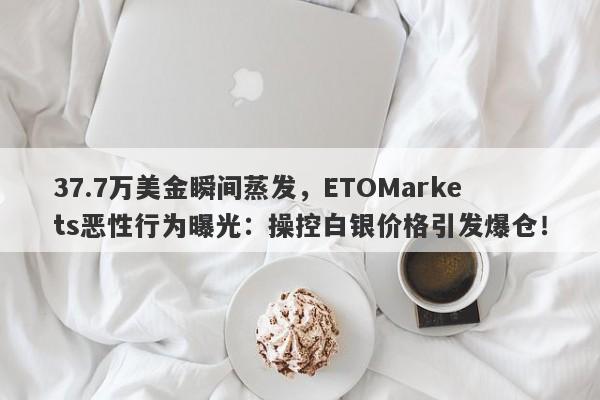 37.7万美金瞬间蒸发，ETOMarkets恶性行为曝光：操控白银价格引发爆仓！-第1张图片-要懂汇圈网