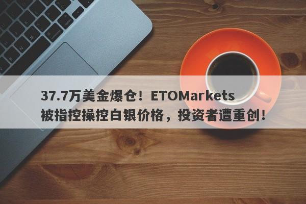 37.7万美金爆仓！ETOMarkets被指控操控白银价格，投资者遭重创！-第1张图片-要懂汇圈网