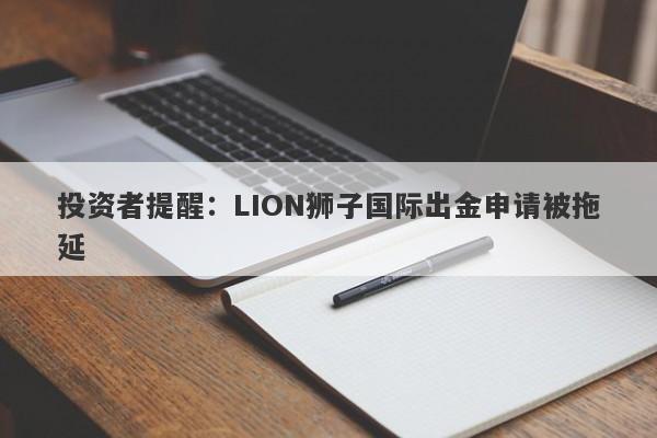 投资者提醒：LION狮子国际出金申请被拖延-第1张图片-要懂汇圈网