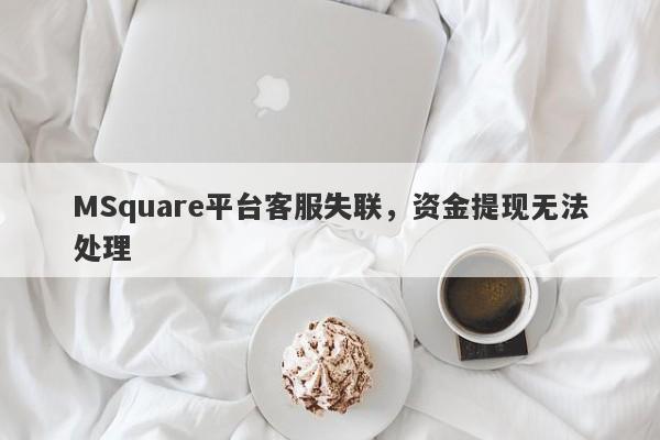 MSquare平台客服失联，资金提现无法处理-第1张图片-要懂汇圈网