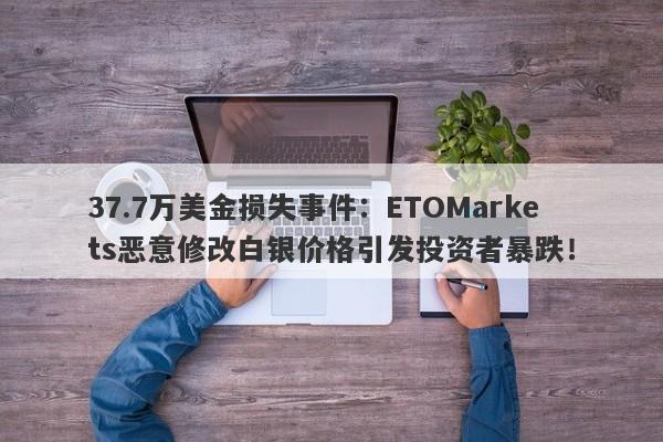 37.7万美金损失事件：ETOMarkets恶意修改白银价格引发投资者暴跌！-第1张图片-要懂汇圈网