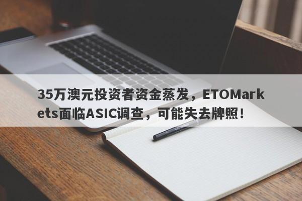 35万澳元投资者资金蒸发，ETOMarkets面临ASIC调查，可能失去牌照！-第1张图片-要懂汇圈网