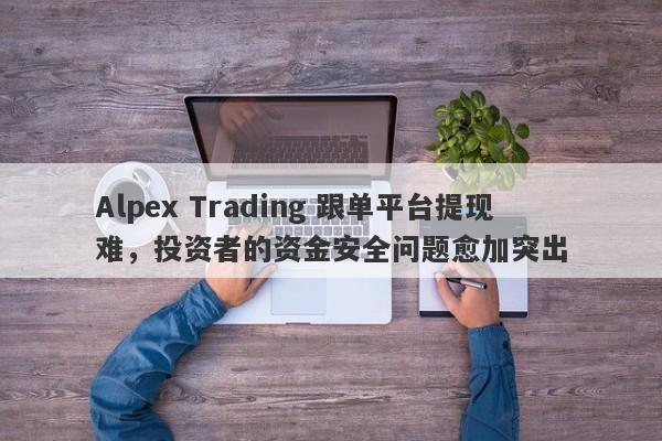 Alpex Trading 跟单平台提现难，投资者的资金安全问题愈加突出-第1张图片-要懂汇圈网