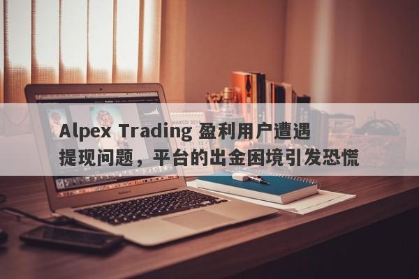 Alpex Trading 盈利用户遭遇提现问题，平台的出金困境引发恐慌-第1张图片-要懂汇圈网