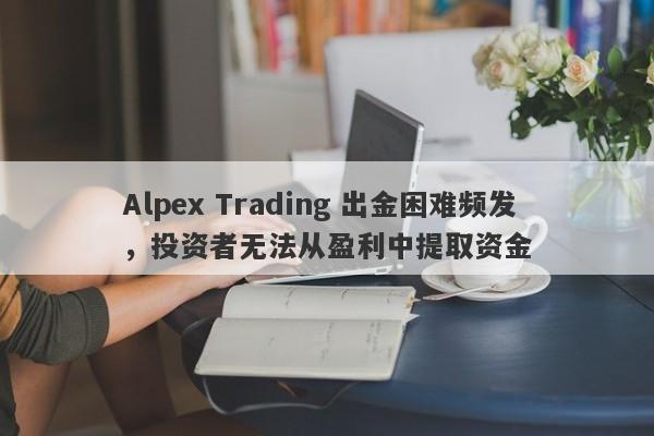 Alpex Trading 出金困难频发，投资者无法从盈利中提取资金-第1张图片-要懂汇圈网