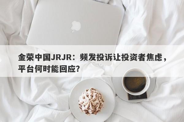 金荣中国JRJR：频发投诉让投资者焦虑，平台何时能回应？-第1张图片-要懂汇圈网