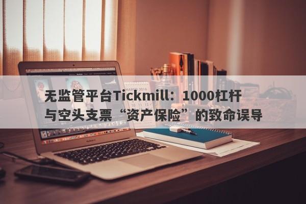 无监管平台Tickmill：1000杠杆与空头支票“资产保险”的致命误导-第1张图片-要懂汇圈网