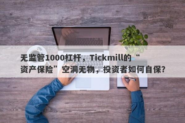 无监管1000杠杆，Tickmill的“资产保险”空洞无物，投资者如何自保？-第1张图片-要懂汇圈网