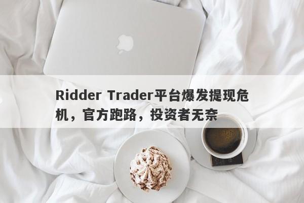 Ridder Trader平台爆发提现危机，官方跑路，投资者无奈-第1张图片-要懂汇圈网