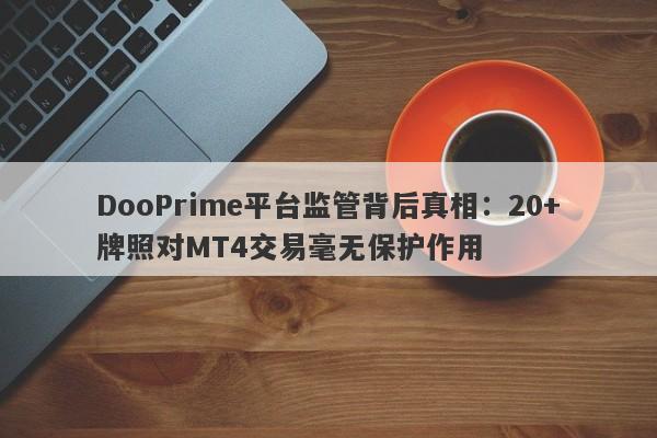 DooPrime平台监管背后真相：20+牌照对MT4交易毫无保护作用-第1张图片-要懂汇圈网