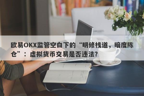 欧易OKX监管空白下的“明修栈道，暗度陈仓”：虚拟货币交易是否违法？-第1张图片-要懂汇圈网