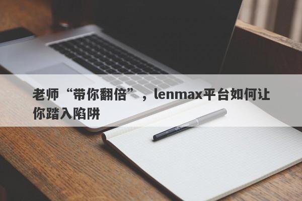 老师“带你翻倍”，lenmax平台如何让你踏入陷阱-第1张图片-要懂汇圈网