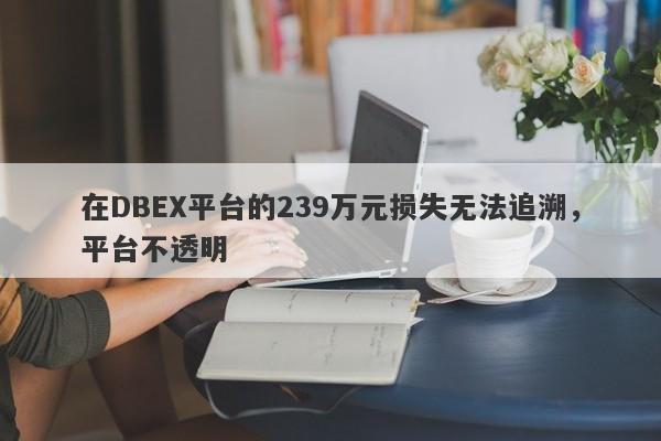 在DBEX平台的239万元损失无法追溯，平台不透明-第1张图片-要懂汇圈网