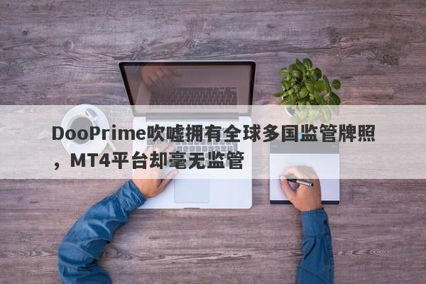 DooPrime吹嘘拥有全球多国监管牌照，MT4平台却毫无监管-第1张图片-要懂汇圈网