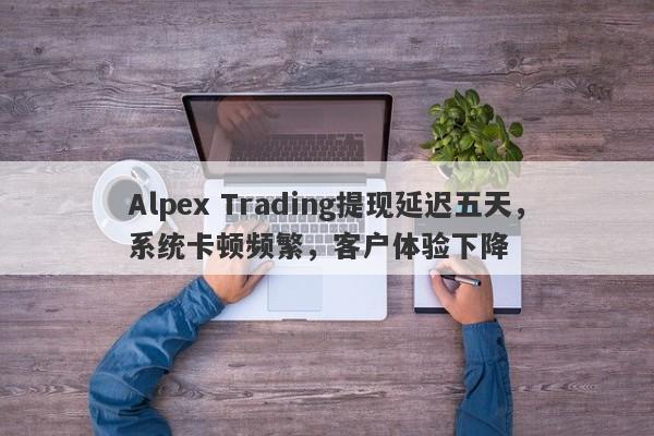 Alpex Trading提现延迟五天，系统卡顿频繁，客户体验下降-第1张图片-要懂汇圈网