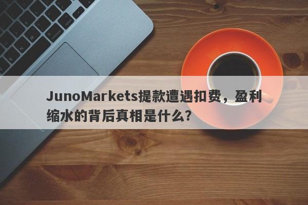 JunoMarkets提款遭遇扣费，盈利缩水的背后真相是什么？-第1张图片-要懂汇圈网