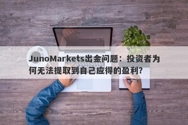 JunoMarkets出金问题：投资者为何无法提取到自己应得的盈利？-第1张图片-要懂汇圈网