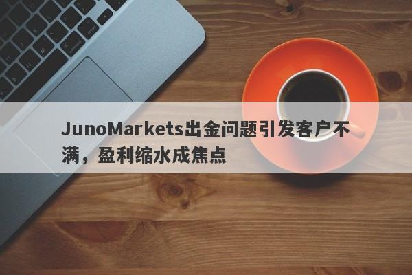 JunoMarkets出金问题引发客户不满，盈利缩水成焦点-第1张图片-要懂汇圈网