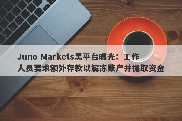 Juno Markets黑平台曝光：工作人员要求额外存款以解冻账户并提取资金-第1张图片-要懂汇圈网