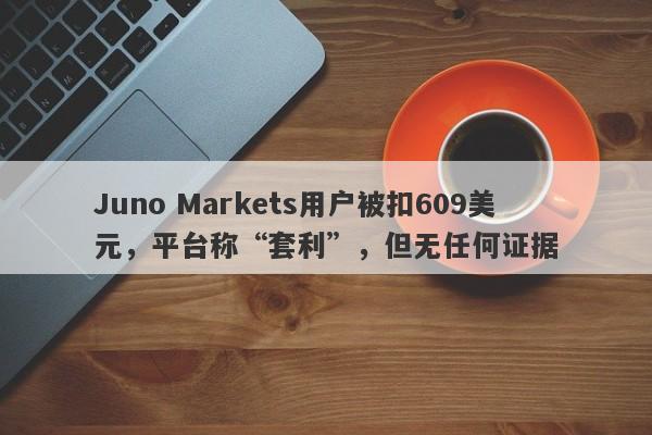 Juno Markets用户被扣609美元，平台称“套利”，但无任何证据-第1张图片-要懂汇圈网