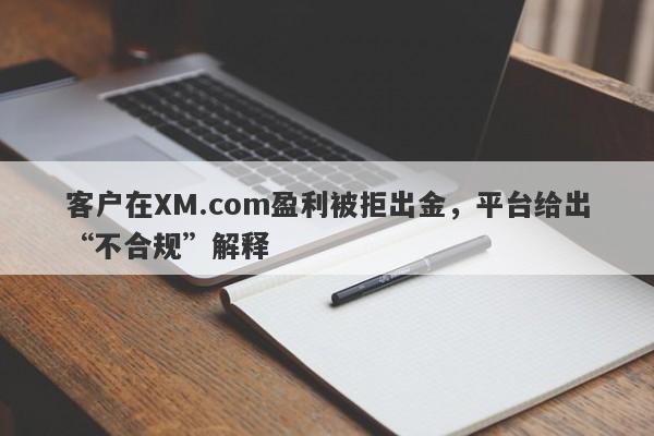 客户在XM.com盈利被拒出金，平台给出“不合规”解释-第1张图片-要懂汇圈网