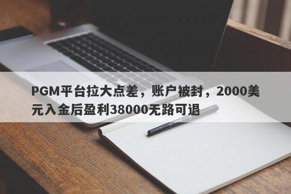 PGM平台拉大点差，账户被封，2000美元入金后盈利38000无路可退-第1张图片-要懂汇圈网