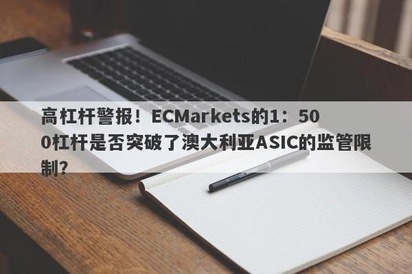 高杠杆警报！ECMarkets的1：500杠杆是否突破了澳大利亚ASIC的监管限制？-第1张图片-要懂汇圈网