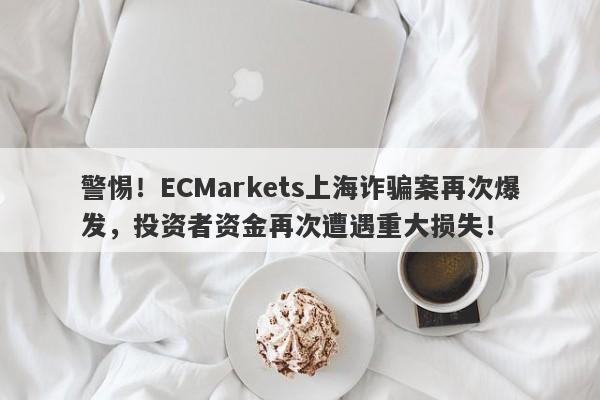 警惕！ECMarkets上海诈骗案再次爆发，投资者资金再次遭遇重大损失！-第1张图片-要懂汇圈网