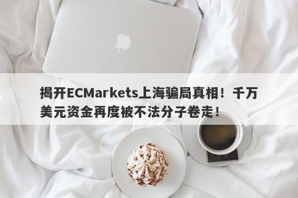 揭开ECMarkets上海骗局真相！千万美元资金再度被不法分子卷走！-第1张图片-要懂汇圈网