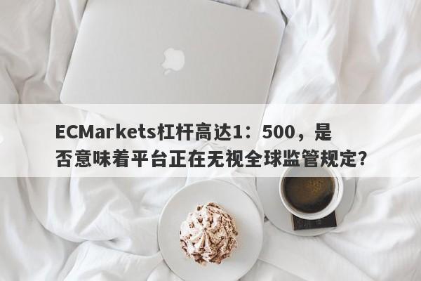 ECMarkets杠杆高达1：500，是否意味着平台正在无视全球监管规定？-第1张图片-要懂汇圈网